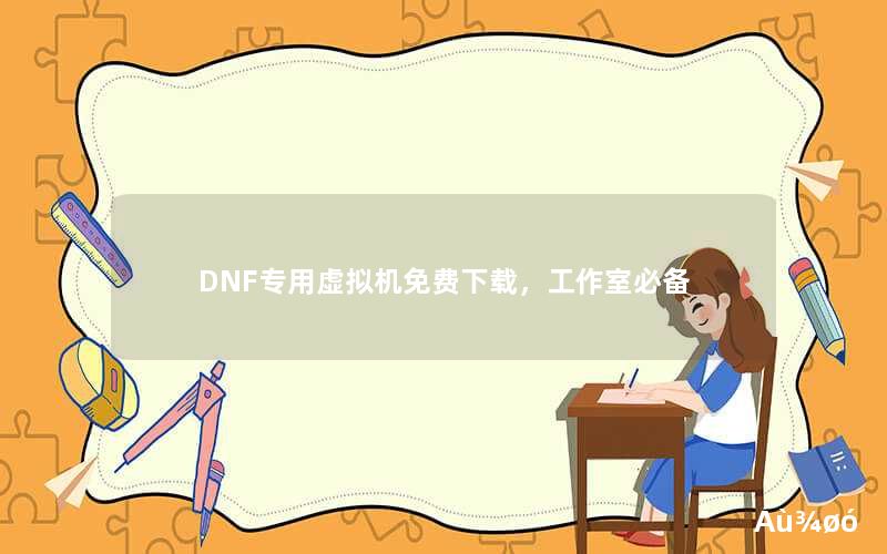 DNF专用虚拟机免费下载，工作室必备
