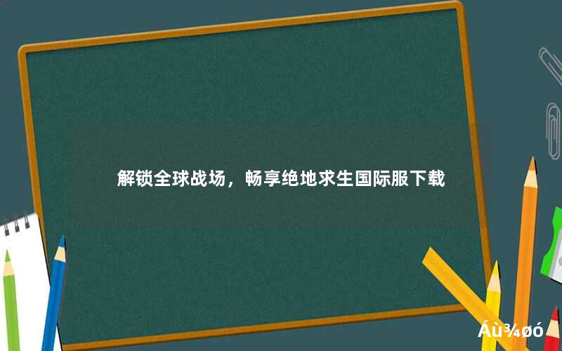 解锁全球战场，畅享绝地求生国际服下载