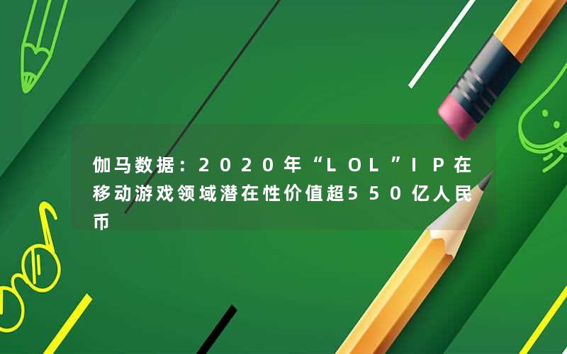 伽马数据：2020年“LOL”IP在移动游戏领域潜在性价值超550亿人民