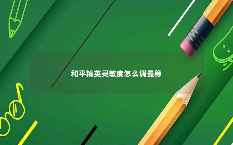 和平精英灵敏度怎么调最稳 和平精英灵敏度怎么调最稳