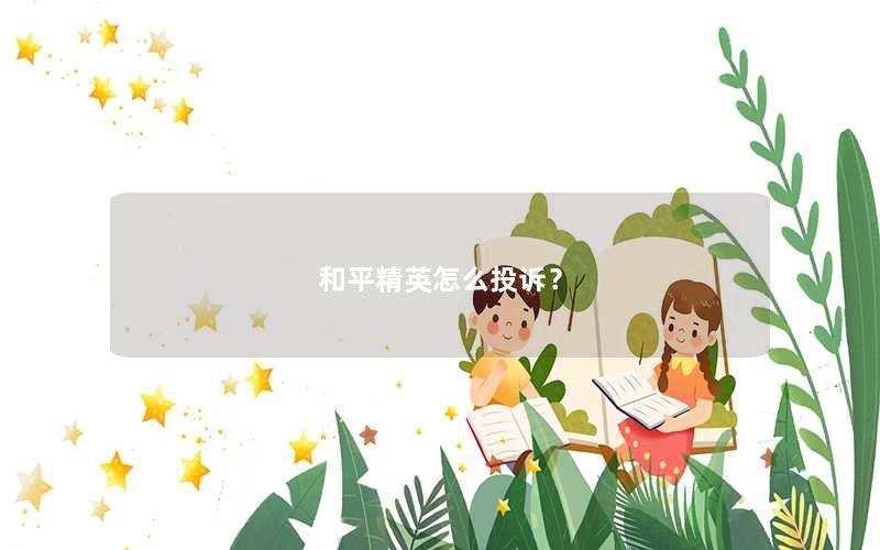 和平精英怎么投诉? 和平精英怎么投诉?