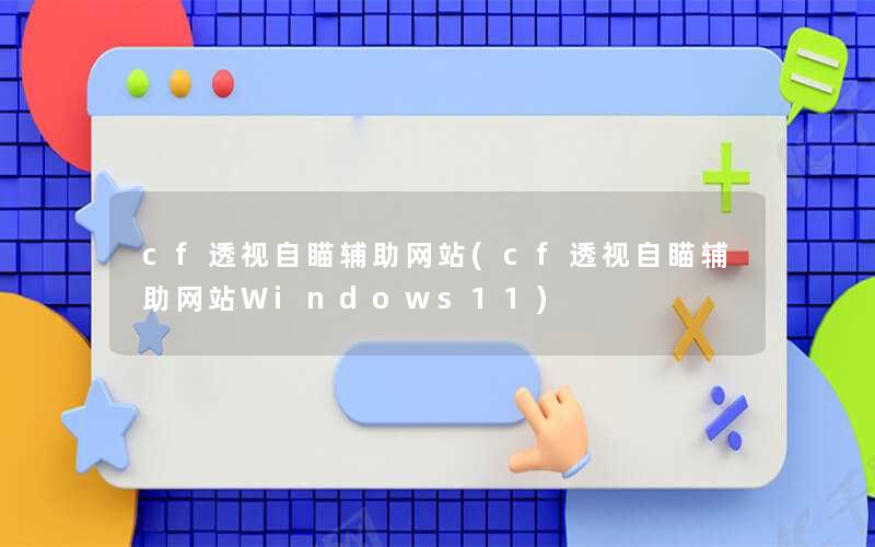 cf透视自瞄辅助网站(cf透视自瞄辅助网站Windows11)