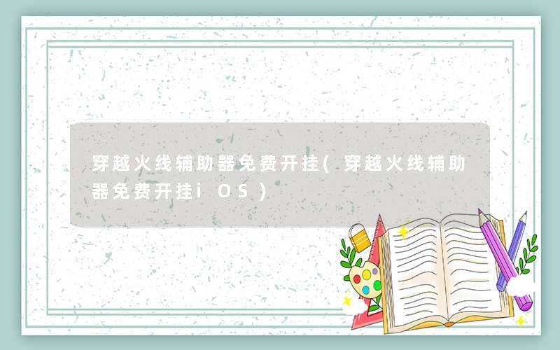 穿越火线辅助器免费开挂(穿越火线辅助器免费开挂iOS) 穿越火线辅助器免费开挂(穿越火线辅助器免费开挂iOS)