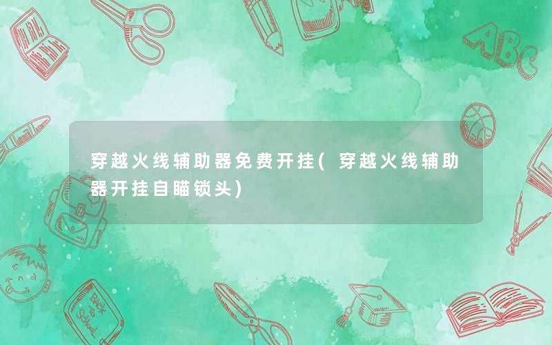 穿越火线辅助器免费开挂(穿越火线辅助器开挂自瞄锁头) 穿越火线辅助器免费开挂(穿越火线辅助器开挂自瞄锁头)