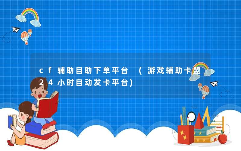 cf辅助自助下单平台 (游戏辅助卡盟24小时自动发卡平台)