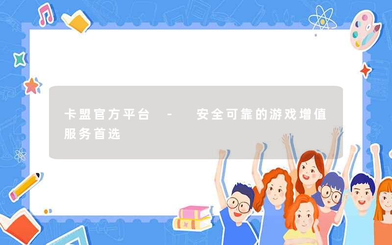 卡盟官方平台 - 安全可靠的游戏增值服务首选