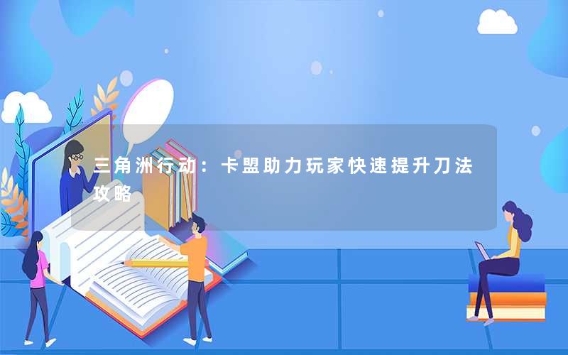 三角洲行动：卡盟助力玩家快速提升刀法攻略